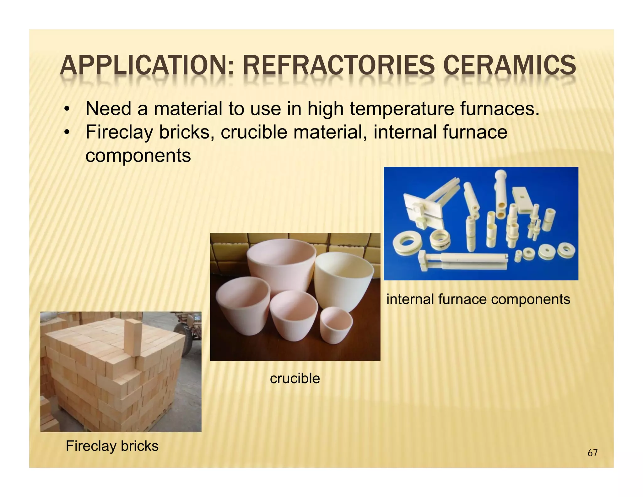 67
APPLICATION: REFRACTORIES CERAMICS
• Need a material to use in high temperature furnaces.
• Fireclay bricks, crucible material, internal furnace
components
Fireclay bricks
crucible
internal furnace components
 