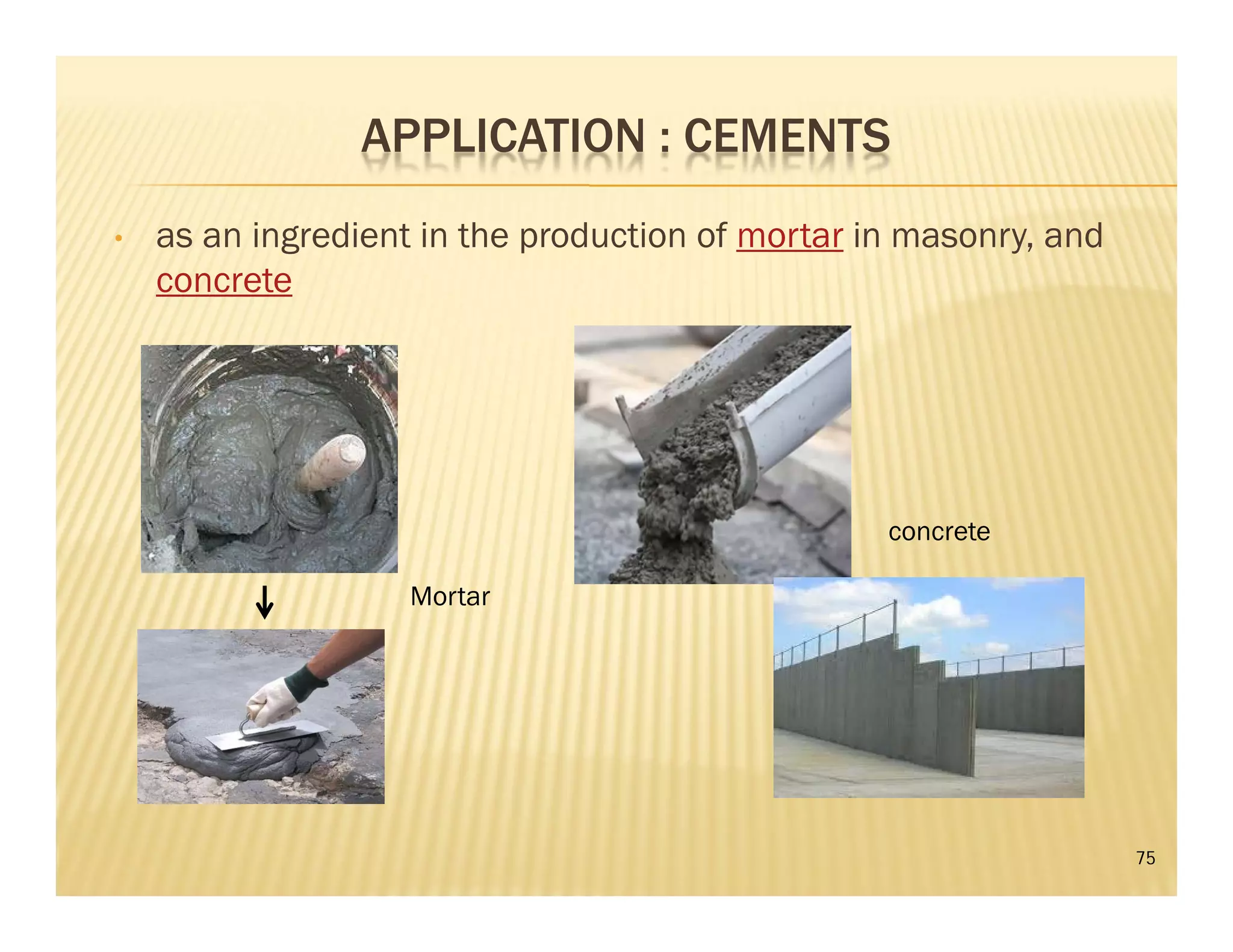 APPLICATION : CEMENTS
• as an ingredient in the production of mortar in masonry, and
concrete
75
Mortar
concrete
 