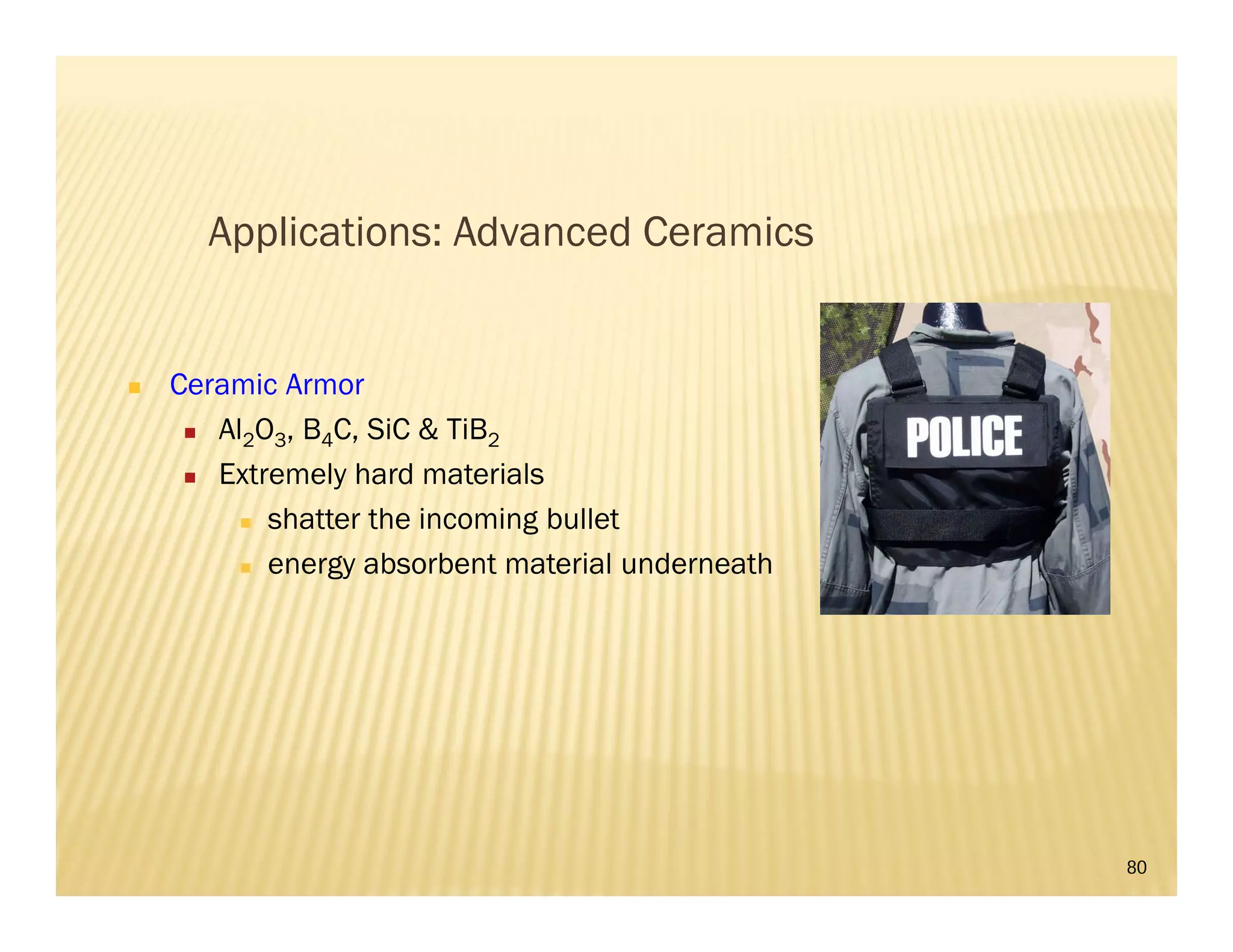 80
Applications: Advanced Ceramics
 Ceramic Armor
 Al2O3, B4C, SiC & TiB2
 Extremely hard materials
 shatter the incoming bullet
 energy absorbent material underneath
 