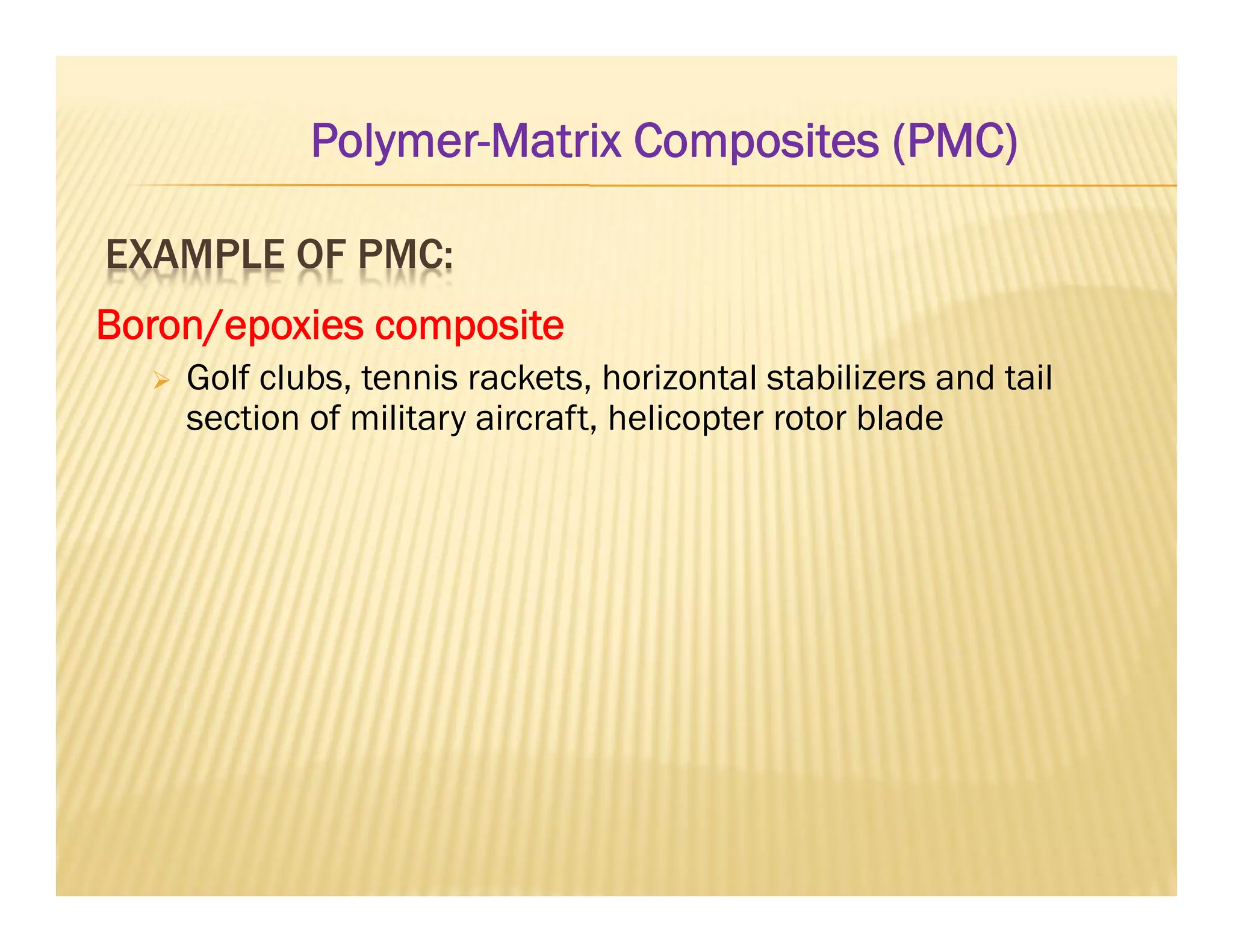 EXAMPLE OF PMC:
Boron/epoxies composite
 Golf clubs, tennis rackets, horizontal stabilizers and tail
section of military aircraft, helicopter rotor blade
Polymer-Matrix Composites (PMC)
 