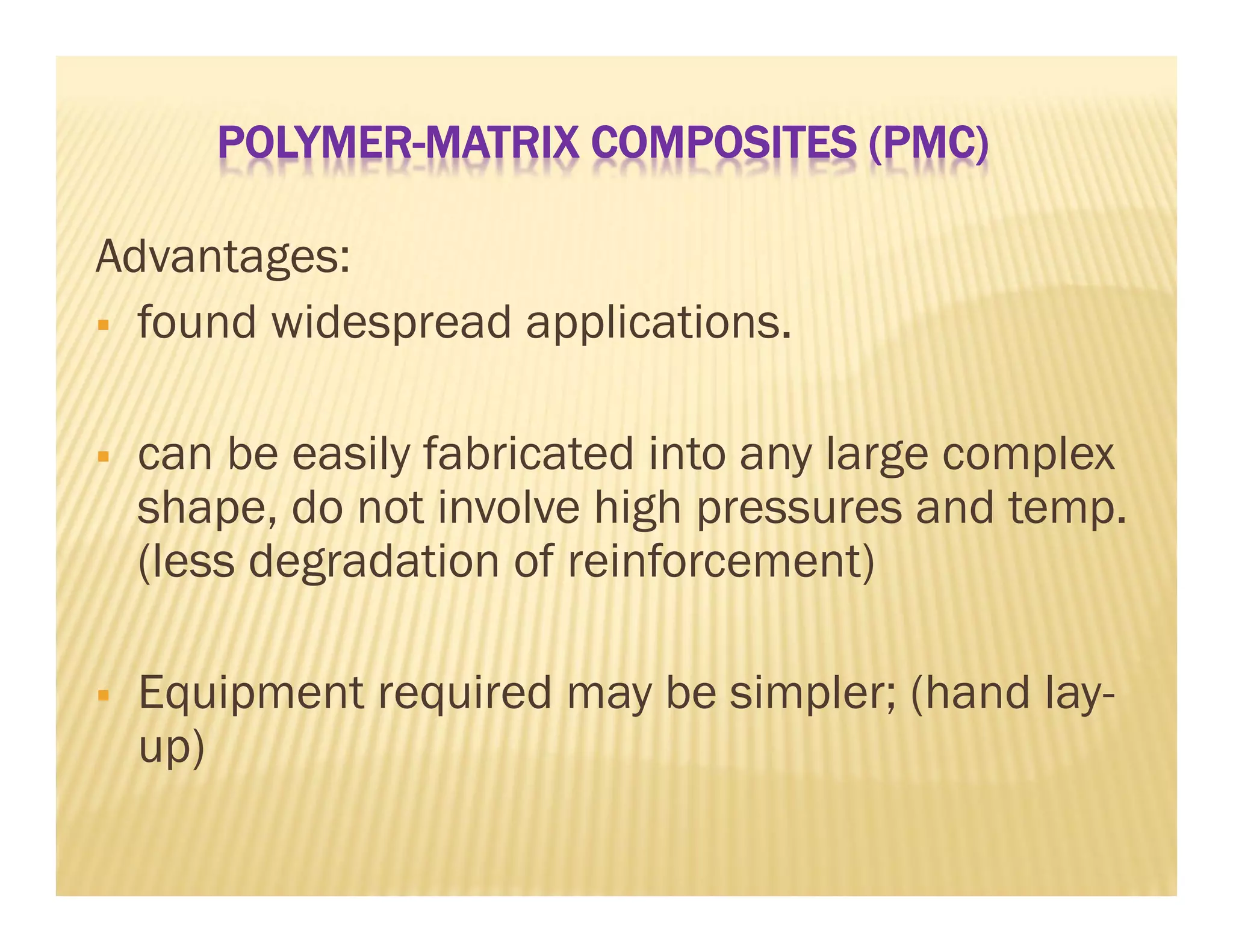 POLYMER-MATRIX COMPOSITES (PMC)
Advantages:
 found widespread applications.
 can be easily fabricated into any large complex
shape, do not involve high pressures and temp.
(less degradation of reinforcement)
 Equipment required may be simpler; (hand lay-
up)
 