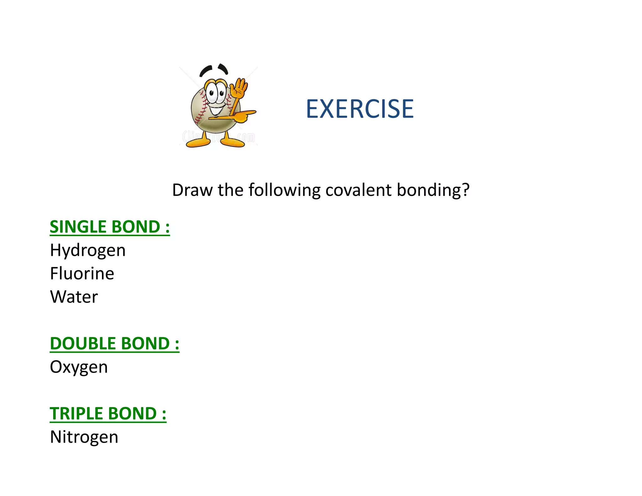 Draw the following covalent bonding?
SINGLE BOND :
Hydrogen
Fluorine
Water
DOUBLE BOND :
Oxygen
TRIPLE BOND :
Nitrogen
EXERCISE
 