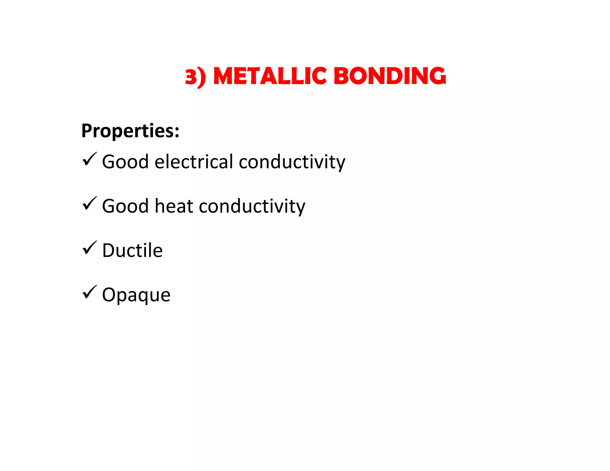 Properties:
 Good electrical conductivity
 Good heat conductivity
 Ductile
 Opaque
3) METALLIC BONDING
 