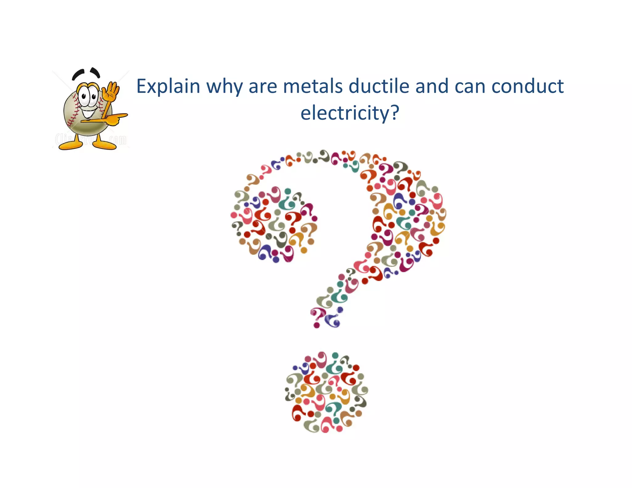 Explain why are metals ductile and can conduct 
electricity?
 