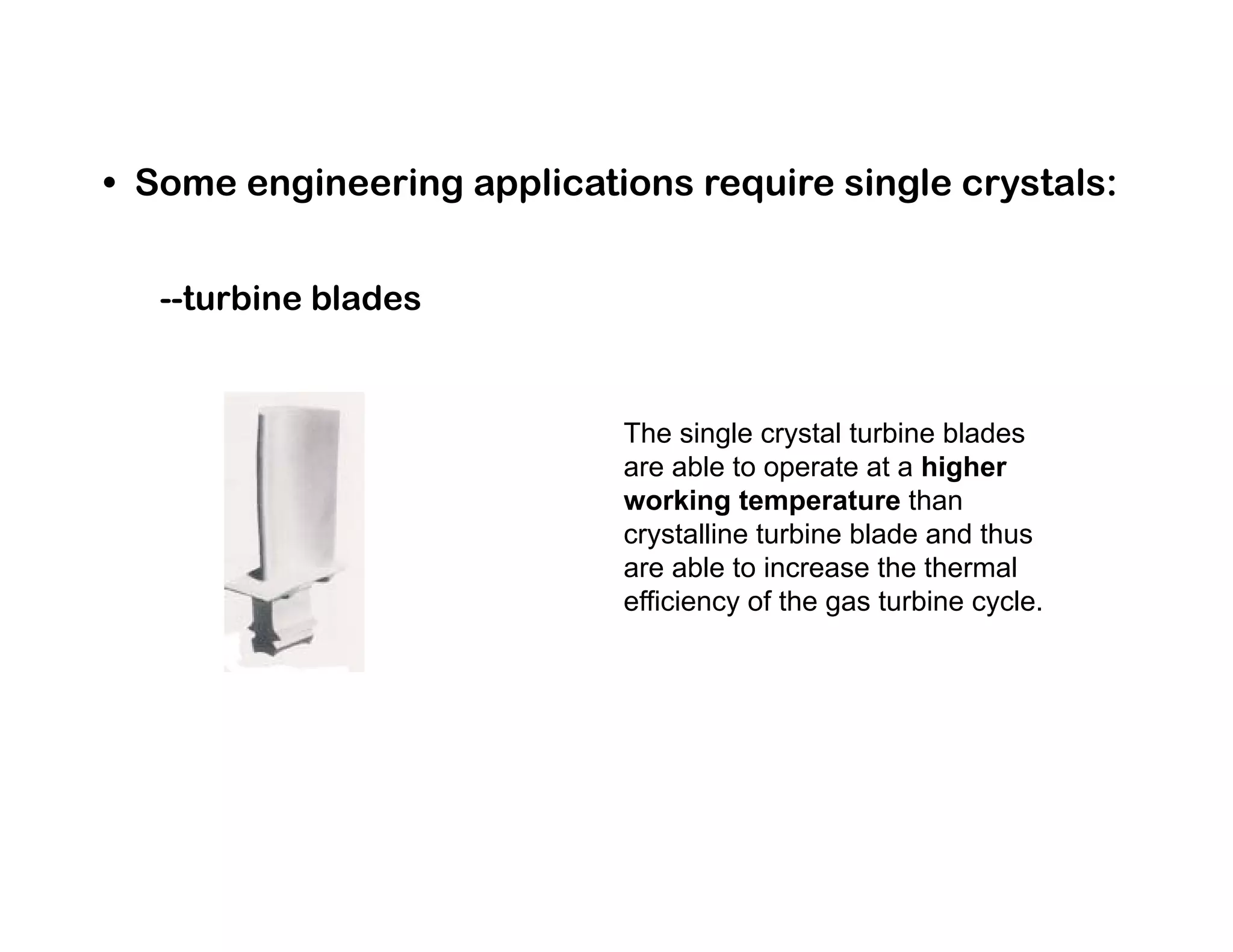 • Some engineering applications require single crystals:
--turbine blades
The single crystal turbine blades
are able to operate at a higher
working temperature than
crystalline turbine blade and thus
are able to increase the thermal
efficiency of the gas turbine cycle.
 