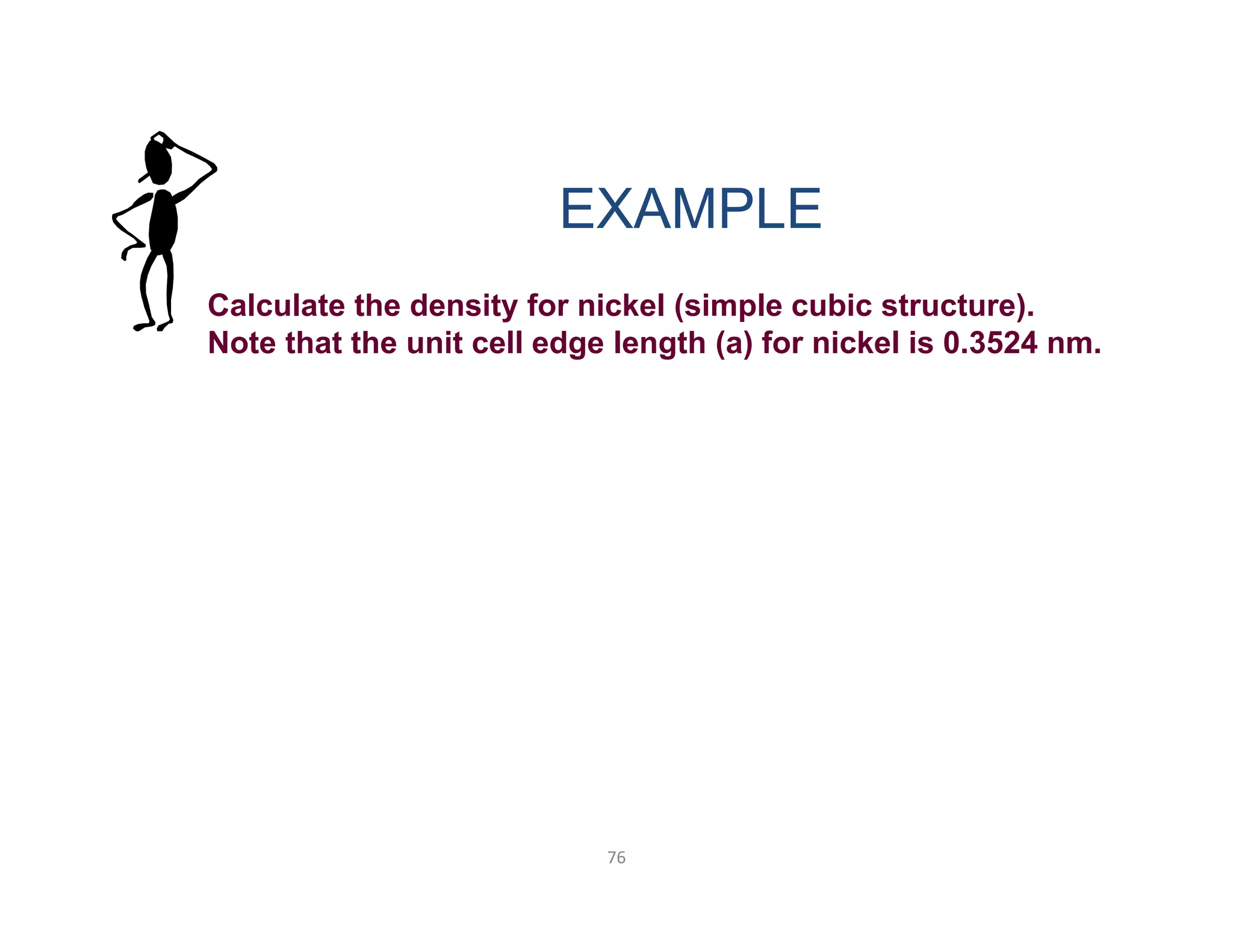 76
Calculate the density for nickel (simple cubic structure).
Note that the unit cell edge length (a) for nickel is 0.3524 nm.
EXAMPLE
 