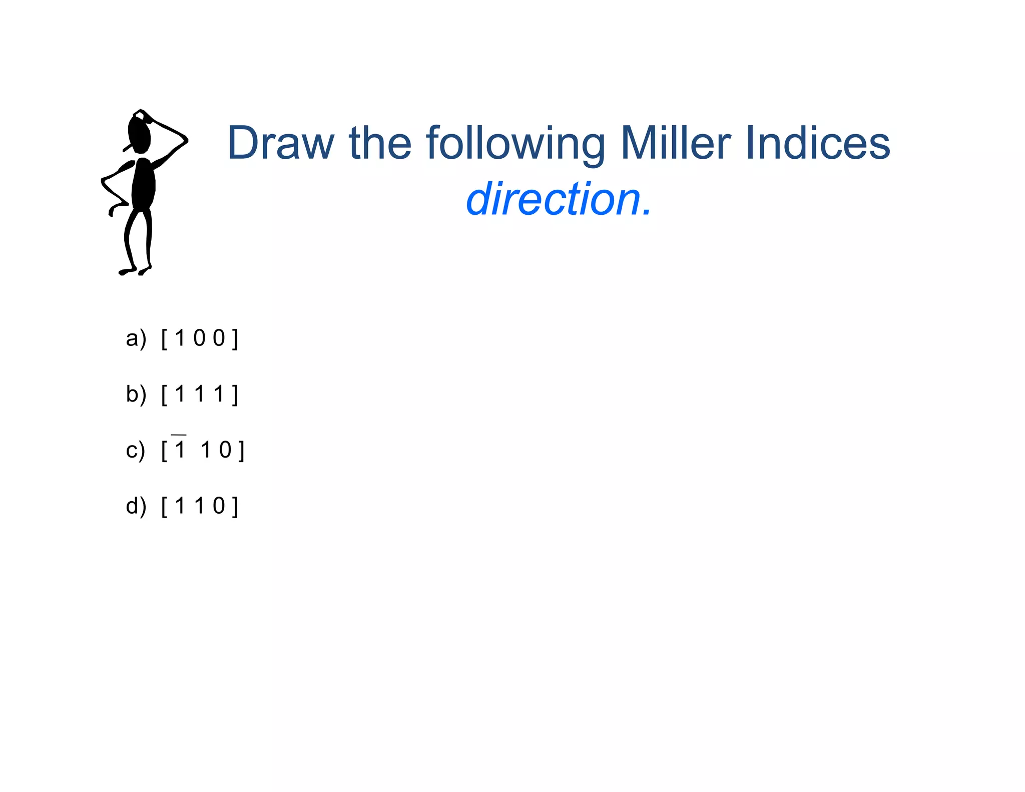 Draw the following Miller Indices
direction.
a) [ 1 0 0 ]
b) [ 1 1 1 ]
c) [ 1 1 0 ]
d) [ 1 1 0 ]
 
