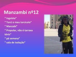 Manzambi nº12 “  Ingoísta” “  Torci o meu torcicolo” “  Manzabi” “  Propular, não é tarraxa  ténis” “  pá semena” “  sala de isolação” 