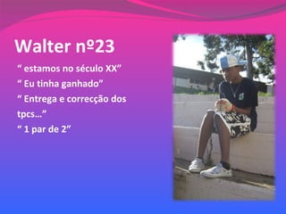 Walter nº23 “  estamos no século XX” “  Eu tinha ganhado” “  Entrega e correcção dos  tpcs…” “  1 par de 2” 
