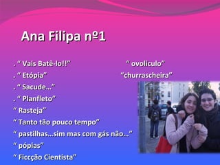 Ana Filipa nº1 .  “ Vais Batê-lo!!”  “ ovoliculo”  . “ Etópia”  “churrascheira” . “ Sacude…” . “ Planfleto” “  Rasteja” “  Tanto tão pouco tempo” “  pastilhas…sim mas com gás não…” “  pópias” “  Ficcção Cientista” 