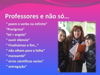 Professores e não só… “  poem o verbo no infinito” “ Prerigrosa” “ lol = angola” “  ouvir silencio” “  Finalizámos o fim…” “  não olhem para o folha” “  manxambi” “  erros cientificos varios” “  entregação” 