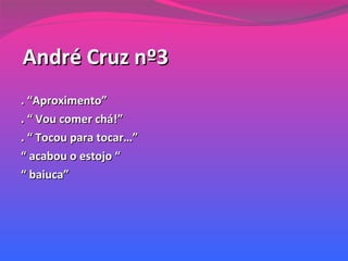 André Cruz nº3 . “Aproximento” . “ Vou comer chá!” . “ Tocou para tocar…” “  acabou o estojo “ “  baiuca” 