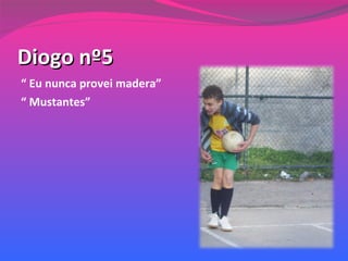 Diogo nº5 “  Eu nunca provei madera” “  Mustantes” 