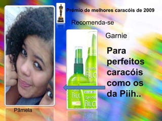 Prémio de melhores caracóis de 2009Recomenda-seGarniePara perfeitos caracóis como os da Piih..    Pâmela
