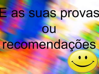 E as suas provas ou recomendações
