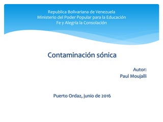 Contaminación sónica
Autor:
Paul Moujalli
Puerto Ordaz, junio de 2016
Republica Bolivariana de Venezuela
Ministerio del Poder Popular para la Educación
Fe y Alegría la Consolación
 