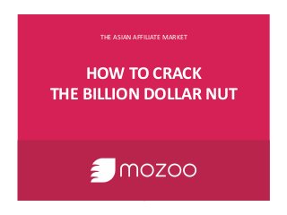THE ASIAN AFFILIATE MARKET
HOW TO CRACK
THE BILLION DOLLAR NUT
 