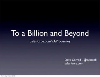 To a Billion and Beyond
                             Salesforce.com’s API Journey




                                                     Dave Carroll - @dcarroll
                                                     salesforce.com


Wednesday, October 5, 2011
 