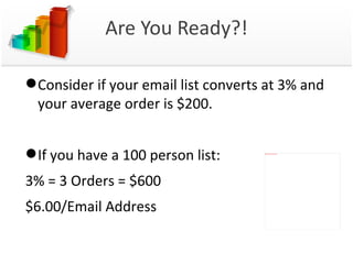 Are You Ready?! Consider if your email list converts at 3% and your average order is $200. If you have a 100 person list: 3% = 3 Orders = $600  $6.00/Email Address  