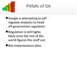 Pitfalls of GA Google is attempting to self regulate analytics to head off government regulation.  Regulation is still highly likely once the rest of the world figures this stuff out. Not instantaneous data. 