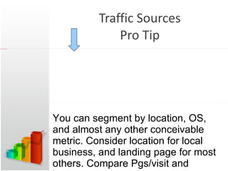 Traffic Sources Pro Tip You can segment by location, OS, and almost any other conceivable metric. Consider location for local business, and landing page for most others. Compare Pgs/visit and bounce rate. 