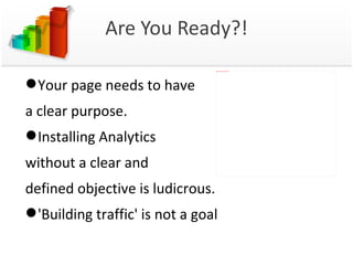 Are You Ready?! Your page needs to have a clear purpose. Installing Analytics  without a clear and  defined objective is ludicrous. 'Building traffic' is not a goal 