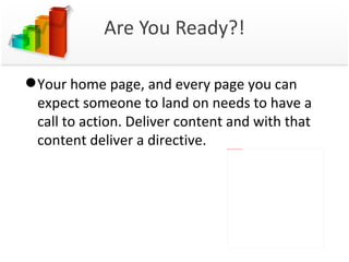 Are You Ready?! Your home page, and every page you can expect someone to land on needs to have a call to action. Deliver content and with that content deliver a directive. 