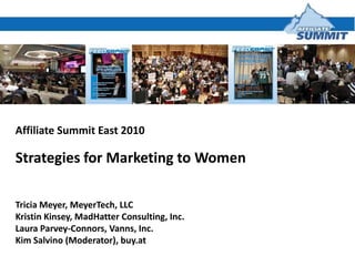 Affiliate Summit East 2010 Strategies for Marketing to Women  Tricia Meyer, MeyerTech, LLC Kristin Kinsey, MadHatter Consulting, Inc. Laura Parvey-Connors, Vanns, Inc. Kim Salvino (Moderator), buy.at 