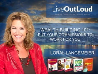 WEALTH BUILDING 101:
PUT YOUR COMMISSIONS TO
WORK FOR YOU
LORAL LANGEMEIER
 
