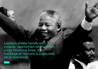 Leaders shake hands with
crowds, sportsmen and women
cross finishing lines, the
heritage of nations is captured;
all in real-time
 