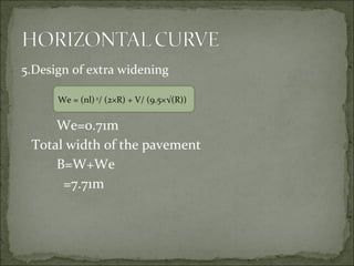 5.Design of extra widening
We=0.71m
Total width of the pavement
B=W+We
=7.71m
We = (nl)2
/ (2×R) + V/ (9.5×√(R))
 