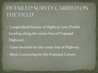  Longitudinal Section of Highway Line (Profile
Leveling along the center line of Proposed
Highway).
 Cross-Sections for the center line of Highway.
 Block Contouring for the Proposed Culvert.
 