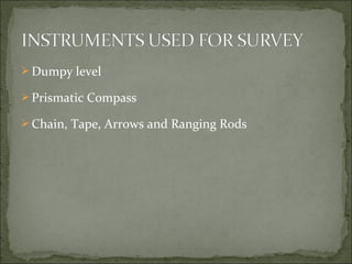  Dumpy level
 Prismatic Compass
 Chain, Tape, Arrows and Ranging Rods
 