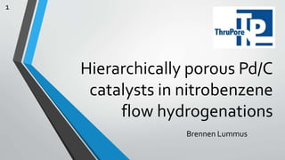 Hierarchically porous Pd/C
catalysts in nitrobenzene
flow hydrogenations
Brennen Lummus
1
 