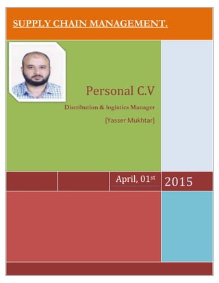 SUPPLY CHAIN MANAGEMENT.
April, 01st
2015
Personal C.V
Distribution & logistics Manager
[Yasser Mukhtar]
 