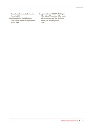 Transatlantic Community Foundation
Network, 2008
Young Foundation, The Collaborative
City: Working together to shape London’s
Future, 2008
Young Foundation/ NESTA, Making the
Most of Local Innovations: What makes
places innovative and how local inno-
vations can be best exploited,
2007
www.policyexchange.org.uk • 79
Bibliography
 