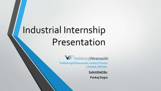 Industrial Internship
Presentation
TrellebrogVibracoustic (India) Private
Limited, Mohali.
Submitted By:
Pankaj Dogra
 