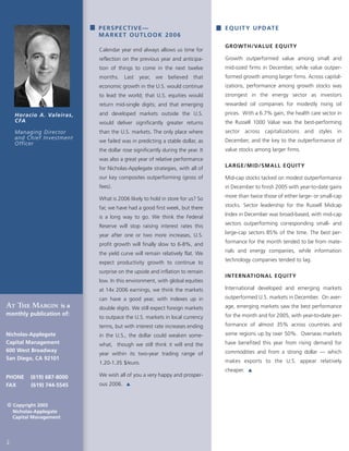 PERSPECTIVE—
MARKET OUTLOOK 2006
Calendar year end always allows us time for
reflection on the previous year and anticipa-
tion of things to come in the next twelve
months. Last year, we believed that
economic growth in the U.S. would continue
to lead the world; that U.S. equities would
return mid-single digits; and that emerging
and developed markets outside the U.S.
would deliver significantly greater returns
than the U.S. markets. The only place where
we failed was in predicting a stable dollar, as
the dollar rose significantly during the year. It
was also a great year of relative performance
for Nicholas-Applegate strategies, with all of
our key composites outperforming (gross of
fees).
What is 2006 likely to hold in store for us? So
far, we have had a good first week, but there
is a long way to go. We think the Federal
Reserve will stop raising interest rates this
year after one or two more increases, U.S.
profit growth will finally slow to 6-8%, and
the yield curve will remain relatively flat. We
expect productivity growth to continue to
surprise on the upside and inflation to remain
low. In this environment, with global equities
at 14x 2006 earnings, we think the markets
can have a good year, with indexes up in
double digits. We still expect foreign markets
to outpace the U.S. markets in local currency
terms, but with interest rate increases ending
in the U.S., the dollar could weaken some-
what, though we still think it will end the
year within its two-year trading range of
1.20-1.35 $/euro.
We wish all of you a very happy and prosper-
ous 2006.
Horacio A. Valeiras,
CFA
Managing Director
and Chief Investment
Officer
EQUITY UPDATE
GROWTH/VALUE EQUITY
Growth outperformed value among small and
mid-sized firms in December, while value outper-
formed growth among larger firms. Across capital-
izations, performance among growth stocks was
strongest in the energy sector as investors
rewarded oil companies for modestly rising oil
prices. With a 6.7% gain, the health care sector in
the Russell 1000 Value was the best-performing
sector across capitalizations and styles in
December, and the key to the outperformance of
value stocks among larger firms.
LARGE/MID/SMALL EQUITY
Mid-cap stocks tacked on modest outperformance
in December to finish 2005 with year-to-date gains
more than twice those of either large- or small-cap
stocks. Sector leadership for the Russell Midcap
Index in December was broad-based, with mid-cap
sectors outperforming corresponding small- and
large-cap sectors 85% of the time. The best per-
formance for the month tended to be from mate-
rials and energy companies, while information
technology companies tended to lag.
INTERNATIONAL EQUITY
International developed and emerging markets
outperformed U.S. markets in December. On aver-
age, emerging markets saw the best performance
for the month and for 2005, with year-to-date per-
formance of almost 35% across countries and
some regions up by over 50%. Overseas markets
have benefited this year from rising demand for
commodities and from a strong dollar — which
makes exports to the U.S. appear relatively
cheaper.
At The Margin is a
monthly publication of:
Nicholas-Applegate
Capital Management
600 West Broadway
San Diego, CA 92101
PHONE (619) 687-8000
FAX (619) 744-5545
 Copyright 2005
..>Nicholas-Applegate
....Capital Management
2
 