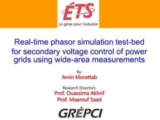 Real-time phasor simulation test-bed
for secondary voltage control of power
grids using wide-area measurements
By:
Arvin Morattab
Research Directors:
Prof. Ouassima Akhrif
Prof. Maarouf Saad