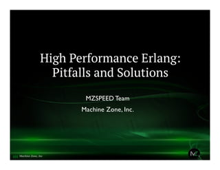 High Performance Erlang:
Pitfalls and Solutions
MZSPEED Team
Machine Zone, Inc.
1Machine Zone, Inc
 
