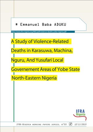 IFRA-Nigeria working papers series, n°55 12/11/2015
A Study of Violence-Related
Deaths in Karasuwa, Machina,
Nguru, And Yusufari Local
Governement Areas of Yobe State
http://www.ifra-nigeria.org/IMG/pdf/violence-deaths-yobe-nigeria.pdf
# Emmanuel Baba ADUKU
North-Eastern Nigeria
 