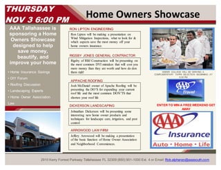 AAA Tallahassee is
sponsoring a Home
Owners Showcase
designed to help
save money,
beautify, and
improve your home
• Home Insurance Savings
• DIY Forum
• Roofing Discussion
• Landscaping Experts
• Home Owner Association
Law
Home Owners Showcase
DICKERSON LANDSCAPING
RIGSBY JONES GENERAL CONTRACTOR
KEISER COLLEGE WILL BE SERVING A
COMPLEMENTARY TAPPA SELECTION BEGINNING AT
6:00 PM
THURSDAY
NOV 3 6:00 PM
2910 Kerry Forrest Parkway Tallahassee FL 32309 (850) 901-1000 Ext. 4 or Email: Rob.alphanzo@aaasouth.com
RON LIPTON ENGINEERING
Ron Lipton will be making a presentation on
Wind Mitigation Inspections, what to look for &
which aspects save the most money off your
home owners insurance.
Rigsby of RBJ Construction will be presenting on
the most common DYI mistakes that will cost you
more money than they are worth and how do don
them righ!
APPACHE ROOFING
Josh McDaniel owner of Apache Roofing will be
presenting the DO’S for expanding your current
roof life and the most common DON’TS that
shorten your roof life
Johnathan Dickerson will be presenting some
interesting new home owner products and
techniques for landscape care, irrigation, and pest
control
ARROWOOD LAW FIRM
Jeffery Arrowood will be making a presentation
of the basic function of Home Owner Association
and Neighborhood Conveniences.
ENTER TO WIN A FREE WEEKEND GET
AWAY
 