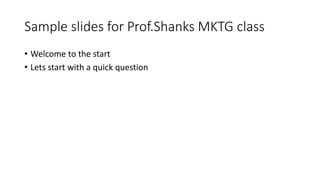 Sample slides for Prof.Shanks MKTG class
• Welcome to the start
• Lets start with a quick question
 