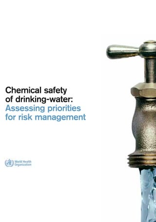Chemical safety
of drinking-water:
Assessing priorities
for risk management
Chemicalsafetyofdrinking-water:
Assessingprioritiesforriskmanagement
Concern for chemical contamination of drinking water is
increasing in both developing and developed countries world-
wide; however, too often, effective risk management is ham-
pered by a lack of basic information. Simple, practical tools are
needed by those responsible for developing effective policies
and making practical decisions in relation to water quality, to
deal with the increasing use of chemicals in industry, agricul-
ture, homes and water supply systems themselves.
In this book, an international group of experts has brought together
for the first time a simple, rapid assessment methodology to assist
in identifying real priorities from the sometimes bewildering list of
chemicals of potential concern. Simply applied, at national or local
levels, the approach allows users to identify those chemicals that
are likely to be of particular concern for public health in particular
settings. The methodology has been tested in the real world in a
series of applications in seven countries; in any given setting, it
led rapidly to the identification of a short list of priorities.
This text will be invaluable to public health authorities, those
responsible for setting drinking water standards and regula-
tions, drinking water supply surveillance agencies and water
suppliers. The approaches described are universally applicable
and will be of particular value in settings where information on
actual chemical quality of drinking water is limited.
This document is part of the WHO response to the challenge of
emerging chemical hazards in drinking-water. The now well-
documented recognition of arsenic as a problem chemical in
drinking water in South Asia is the best known of these emerg-
ing hazards, but is accompanied by other known and yet-to-be-
recognised hazards. Applying the methodology described will
help in using limited resources to best effect, responding to
known concerns and identifying under-appreciated future issues.
couv_ARP 16.3.2007 7:30 Page 1
 