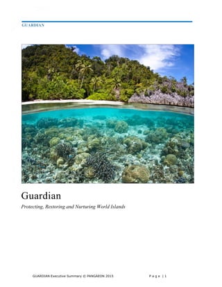 GUARDIAN Executive Summary © PANGAEON 2015 P a g e | 1
1
Guardian
Protecting, Restoring and Nurturing World Islands
__________________________________________________________________________________
GUARDIAN
 