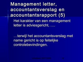 InHolland 2007/2008 18
Management letter,Management letter,
accountantsverslag enaccountantsverslag en
accountantsrapport (5)accountantsrapport (5)
Het karakter van een managementHet karakter van een management
letter is adviesgericht, ….letter is adviesgericht, ….
……terwijl het accountantsverslag metterwijl het accountantsverslag met
name gericht is op feitelijkename gericht is op feitelijke
controlebevindingen.controlebevindingen.
 