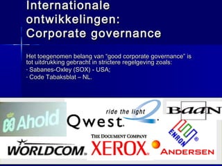 InHolland 2007/2008InHolland 2007/2008 2626
InternationaleInternationale
ontwikkelingen:ontwikkelingen:
Corporate governanceCorporate governance
Het toegenomen belang van “good corporate governance” isHet toegenomen belang van “good corporate governance” is
tot uitdrukking gebracht in strictere regelgeving zoals:tot uitdrukking gebracht in strictere regelgeving zoals:
- Sabanes-Oxley (SOX) - USA;Sabanes-Oxley (SOX) - USA;
- Code Tabaksblat – NL.Code Tabaksblat – NL.
 