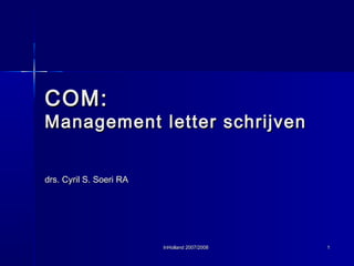 InHolland 2007/2008InHolland 2007/2008 11
COM:COM:
Management letter schrijvenManagement letter schrijven
drs. Cyril S. Soeri RAdrs. Cyril S. Soeri RA
 