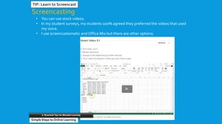 • You can use stock videos.
• In my student surveys, my students 100% agreed they preferred the videos that used
my voice.
• I use screencastomatic and Office Mix but there are other options.
Screencasting
TIP: Learn to Screencast
Simple Steps to Online Learning
2. Essential Tips for Blended Learning
 