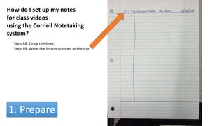 How do I set up my notes
for class videos
using the Cornell Notetaking
system?
Step 1A: Draw the lines
Step 1B: Write the lesson number at the top
1. Prepare
 